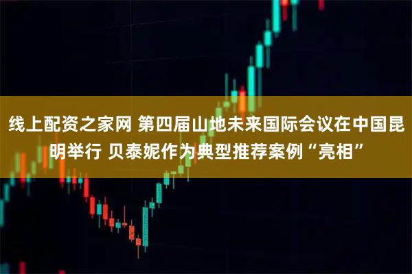 线上配资之家网 第四届山地未来国际会议在中国昆明举行 贝泰妮作为典型推荐案例“亮相”