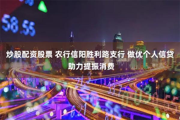 炒股配资股票 农行信阳胜利路支行 做优个人信贷 助力提振消费
